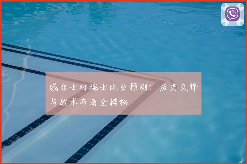 威尔士对瑞士比分预测:历史交锋与战术布局全揭秘