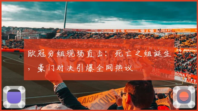 欧冠分组现场直击：死亡之组诞生，豪门对决引爆全网热议