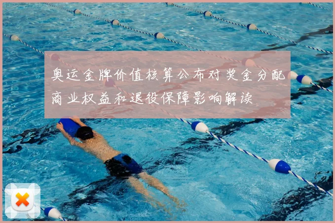 奥运金牌价值核算公布对奖金分配商业权益和退役保障影响解读