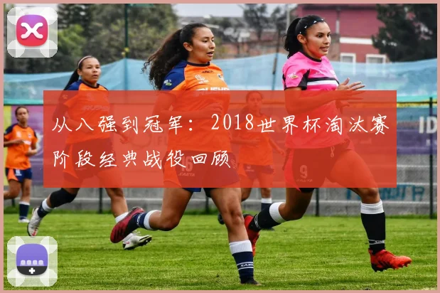 从八强到冠军：2018世界杯淘汰赛阶段经典战役回顾