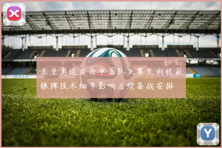 东京奥运龙舟中国队决赛失利收获银牌技术细节影响后续备战安排