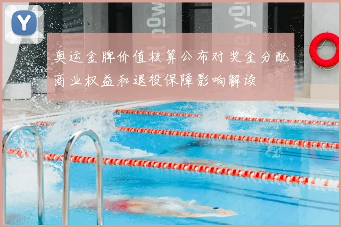 奥运金牌价值核算公布对奖金分配商业权益和退役保障影响解读