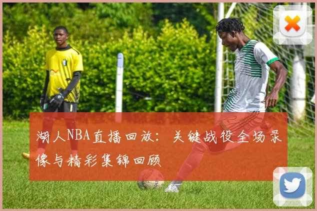 湖人NBA直播回放:关键战役全场录像与精彩集锦回顾