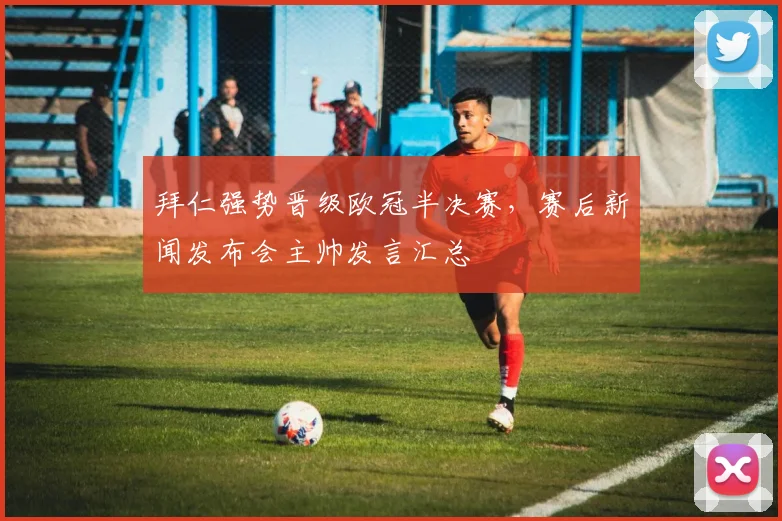 拜仁强势晋级欧冠半决赛,赛后新闻发布会主帅发言汇总