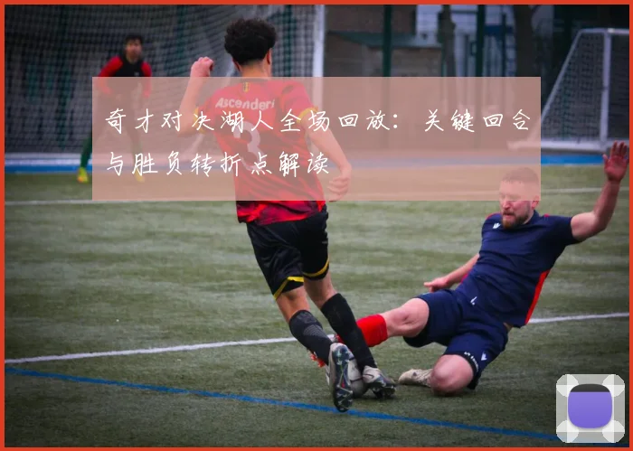 奇才对决湖人全场回放:关键回合与胜负转折点解读