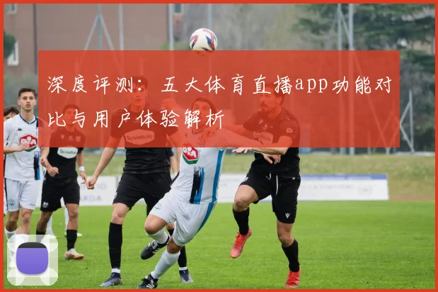 深度评测：五大体育直播app功能对比与用户体验解析