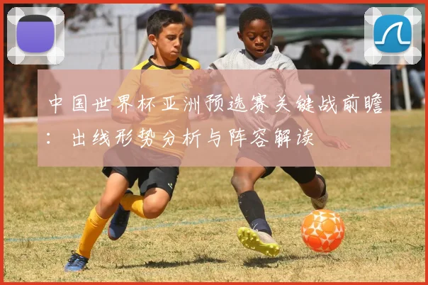 中国世界杯亚洲预选赛关键战前瞻：出线形势分析与阵容解读