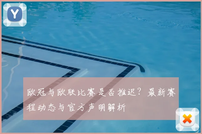 欧冠与欧联比赛是否推迟？最新赛程动态与官方声明解析