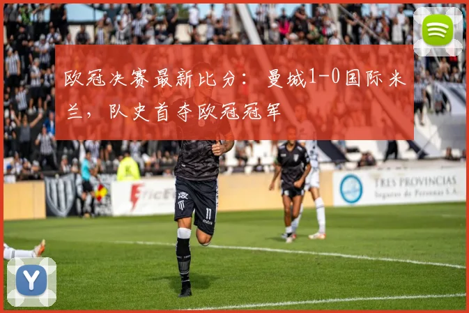 欧冠决赛最新比分:曼城1-0国际米兰,队史首夺欧冠冠军