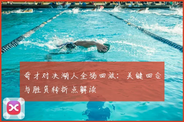 奇才对决湖人全场回放：关键回合与胜负转折点解读