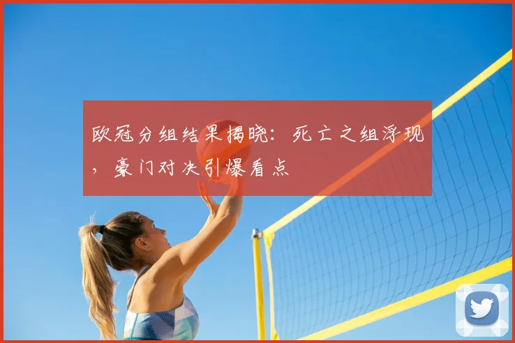 欧冠分组结果揭晓:死亡之组浮现,豪门对决引爆看点