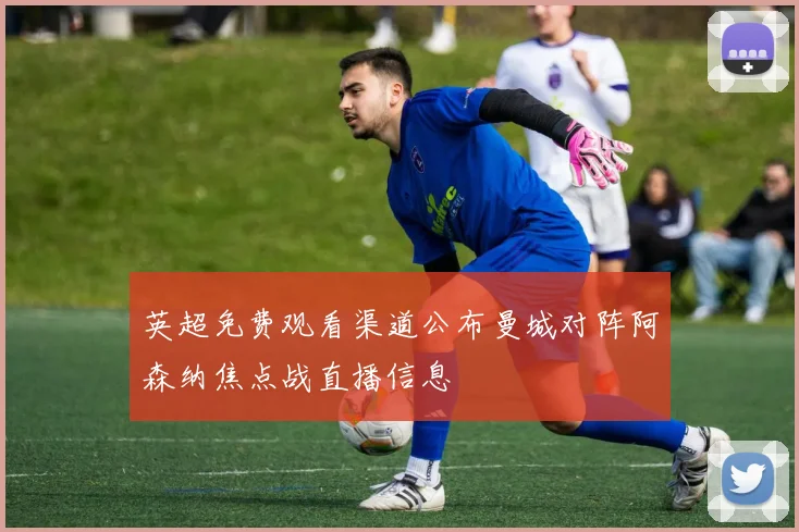 英超免费观看渠道公布曼城对阵阿森纳焦点战直播信息