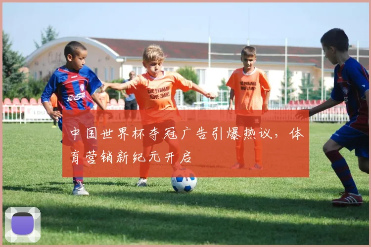 中国世界杯夺冠广告引爆热议，体育营销新纪元开启