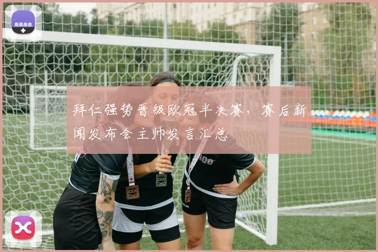 拜仁强势晋级欧冠半决赛,赛后新闻发布会主帅发言汇总