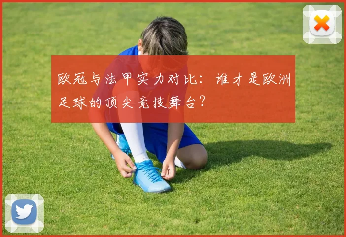 欧冠与法甲实力对比:谁才是欧洲足球的顶尖竞技舞台?