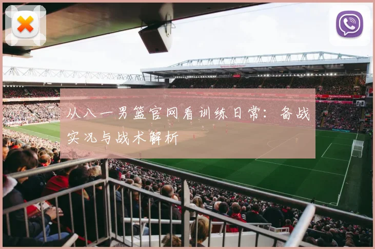 从八一男篮官网看训练日常:备战实况与战术解析